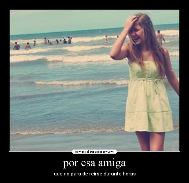 por esa amiga - que no para de reírse durante horas