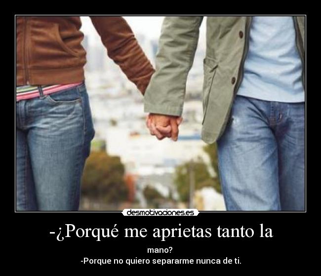 -¿Porqué me aprietas tanto la - mano?
-Porque no quiero separarme nunca de ti.