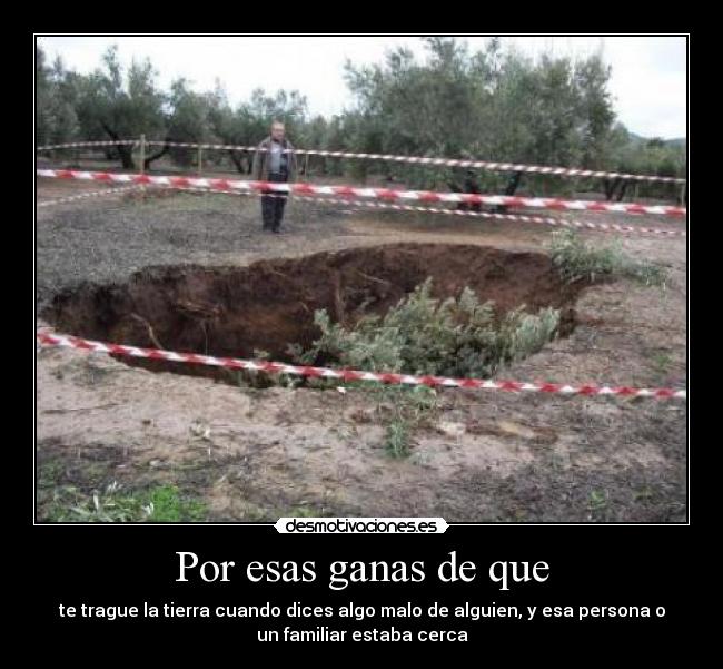 Por esas ganas de que - te trague la tierra cuando dices algo malo de alguien, y esa persona o
un familiar estaba cerca
