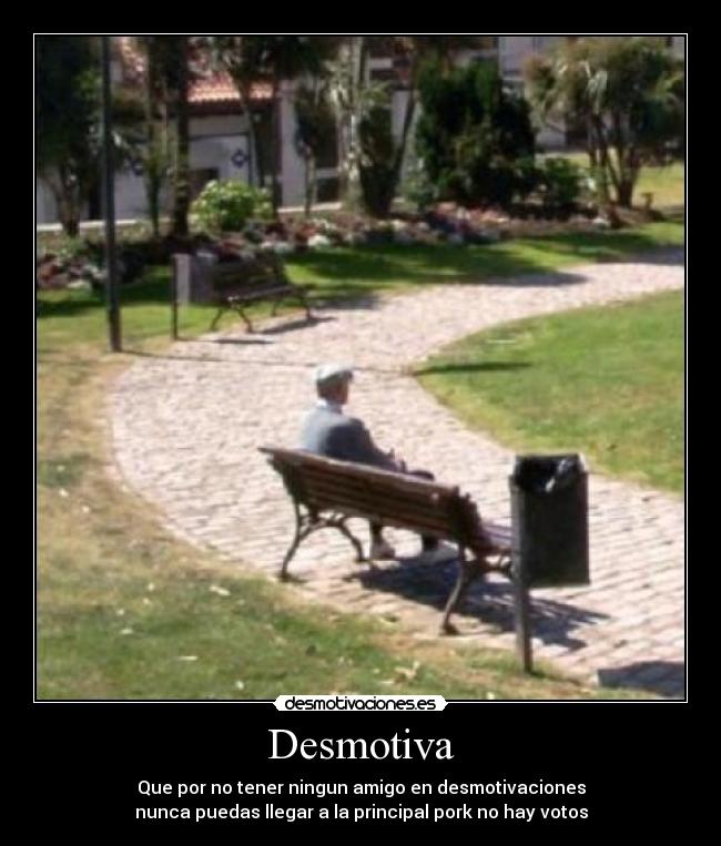 Desmotiva - Que por no tener ningun amigo en desmotivaciones
nunca puedas llegar a la principal pork no hay votos