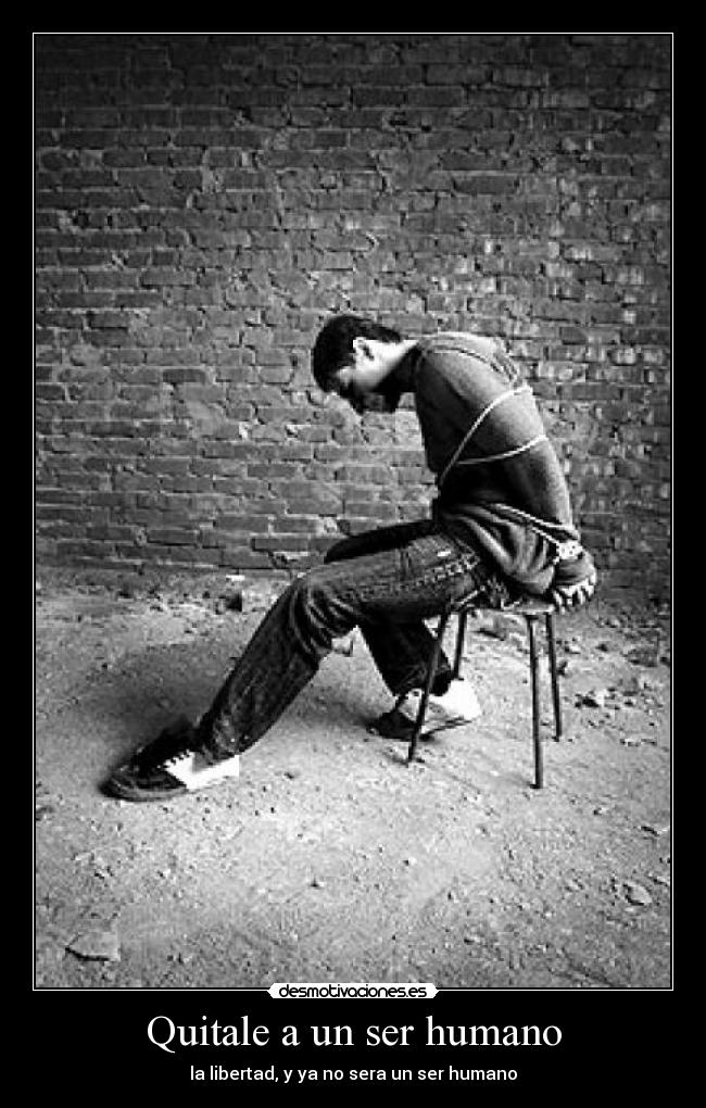 Quitale a un ser humano - la libertad, y ya no sera un ser humano