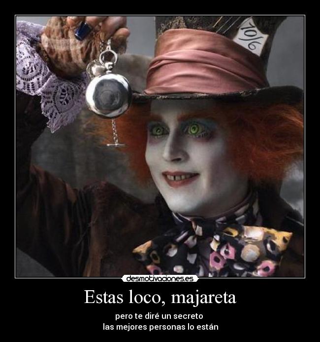 Estas loco, majareta - pero te diré un secreto 
las mejores personas lo están