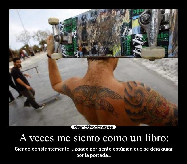 A veces me siento como un libro: - Siendo constantemente juzgado por gente estúpida que se deja guiar por la portada...