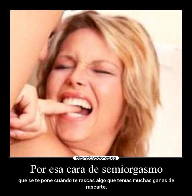 Por esa cara de semiorgasmo -