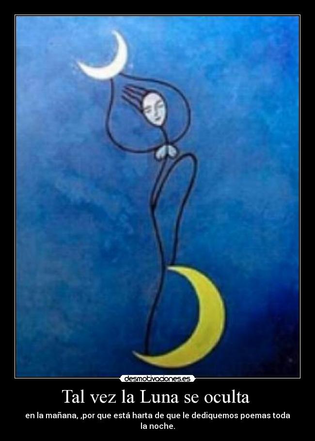 Tal vez la Luna se oculta - en la mañana, ,por que está harta de que le dediquemos poemas toda la noche.