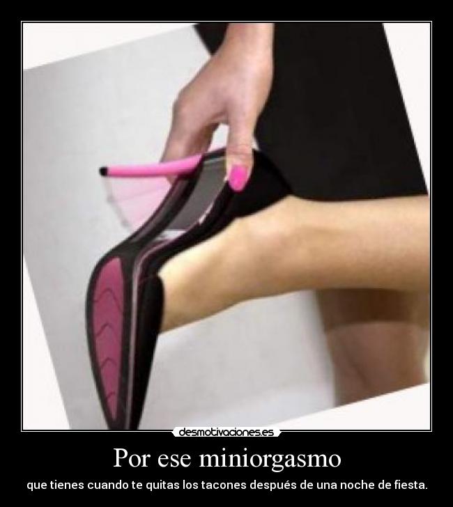 Por ese miniorgasmo - que tienes cuando te quitas los tacones después de una noche de fiesta.