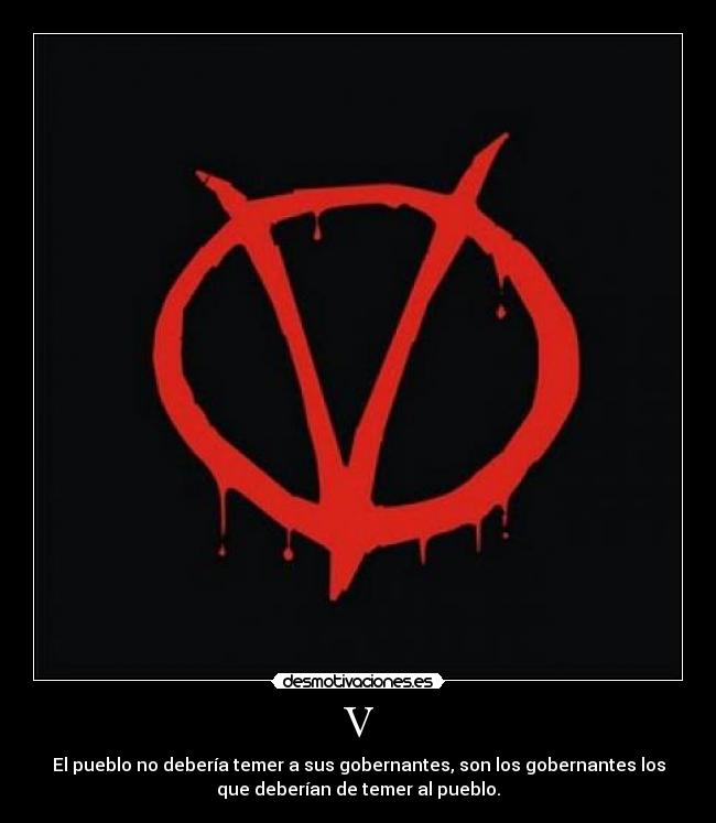 V - El pueblo no debería temer a sus gobernantes, son los gobernantes los
que deberían de temer al pueblo.