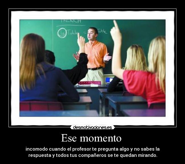Ese momento - incomodo cuando el profesor te pregunta algo y no sabes la
respuesta y todos tus compañeros se te quedan mirando.