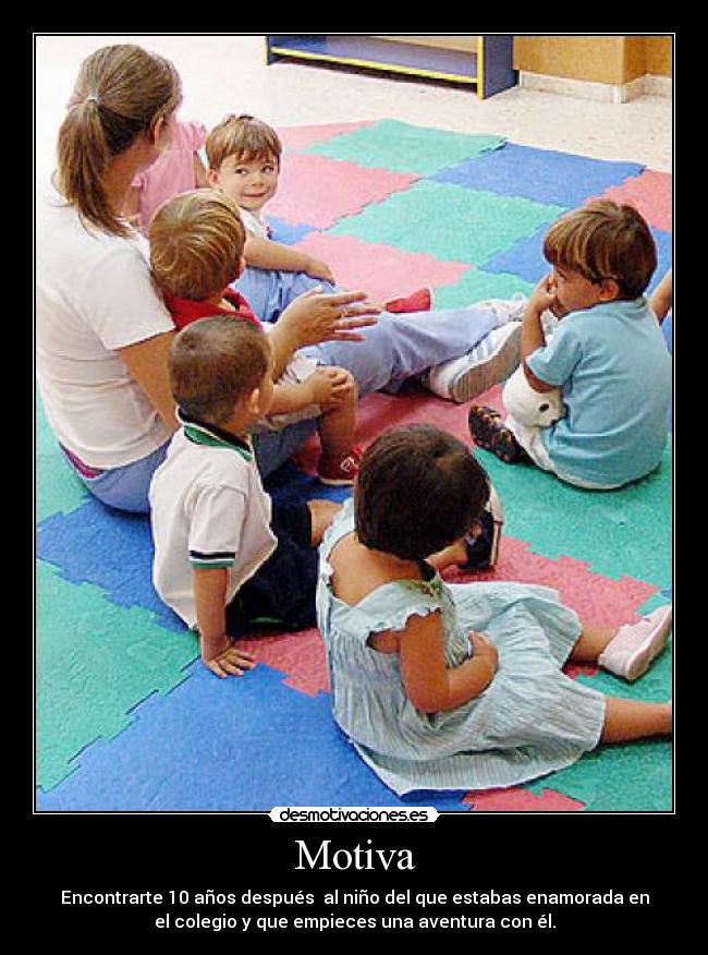 Motiva - Encontrarte 10 años después al niño del que estabas enamorada en
el colegio y que empieces una aventura con él.