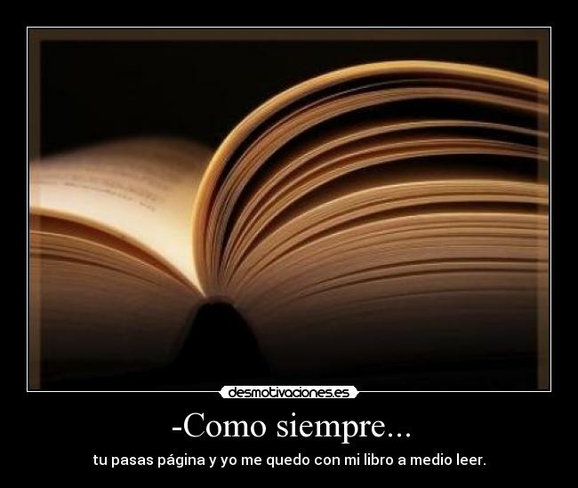-Como siempre... - tu pasas página y yo me quedo con mi libro a medio leer.