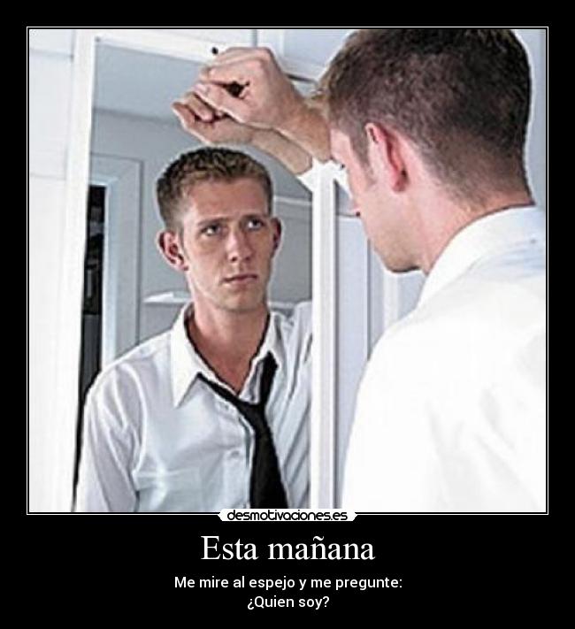 Esta mañana - Me mire al espejo y me pregunte:
¿Quien soy?
