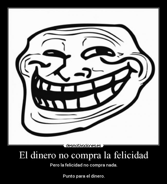 El dinero no compra la felicidad - Pero la felicidad no compra nada.

Punto para el dinero.