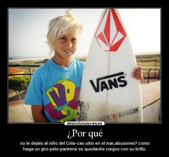 ¿Por qué - no le dejáis al niño del Cola-cao sitio en el mar,abusones? como
haga un giro pelo-pantene os quedaréis ciegos con su brillo.