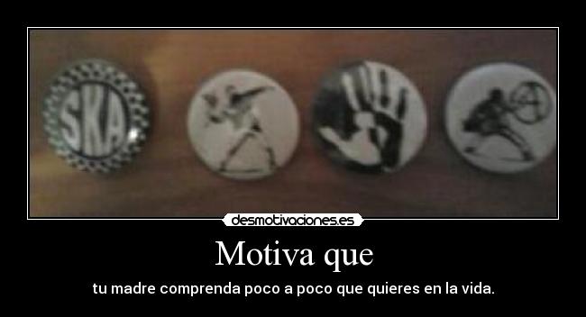 Motiva que - tu madre comprenda poco a poco que quieres en la vida.