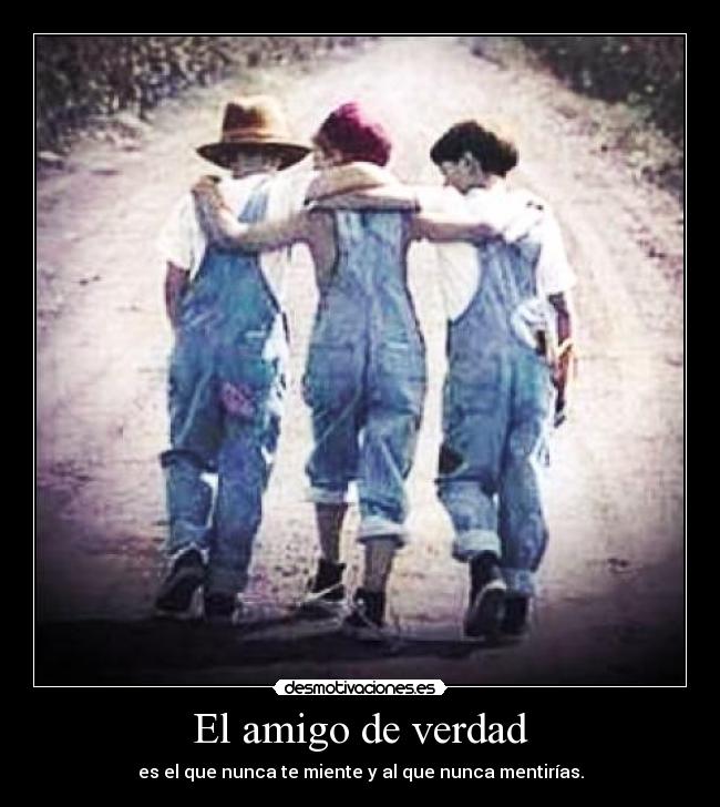 El amigo de verdad - es el que nunca te miente y al que nunca mentirías.