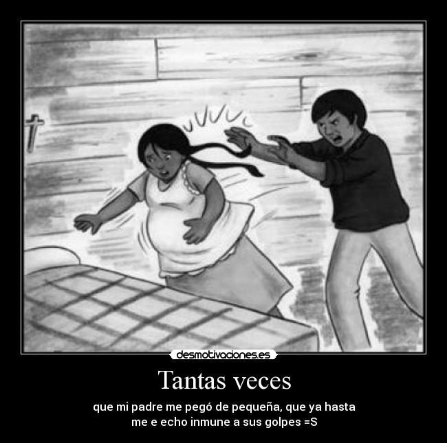 Tantas veces - que mi padre me pegó de pequeña, que ya hasta
me e echo inmune a sus golpes =S