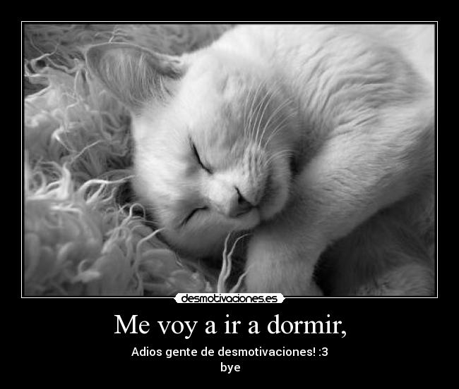 Me voy a ir a dormir, - Adios gente de desmotivaciones! :3
bye