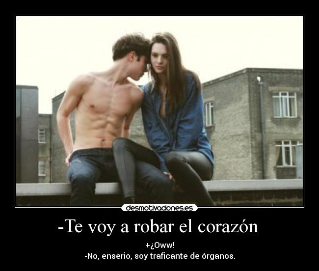-Te voy a robar el corazón  - +¿Oww!
-No, enserio, soy traficante de órganos.