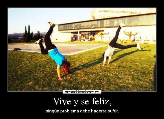 Vive y se feliz, - ningún problema debe hacerte sufrir.