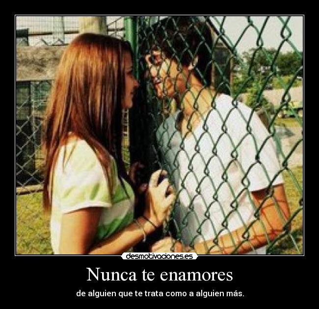 Nunca te enamores - de alguien que te trata como a alguien más.