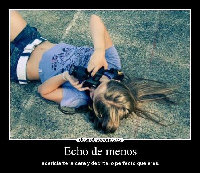 Echo de menos - acariciarte la cara y decirte lo perfecto que eres.