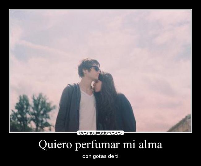 Quiero perfumar mi alma - con gotas de ti.