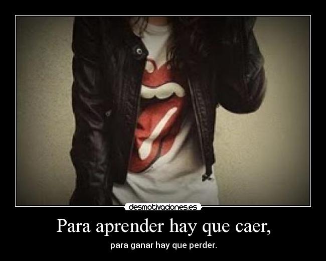 Para aprender hay que caer, - para ganar hay que perder.