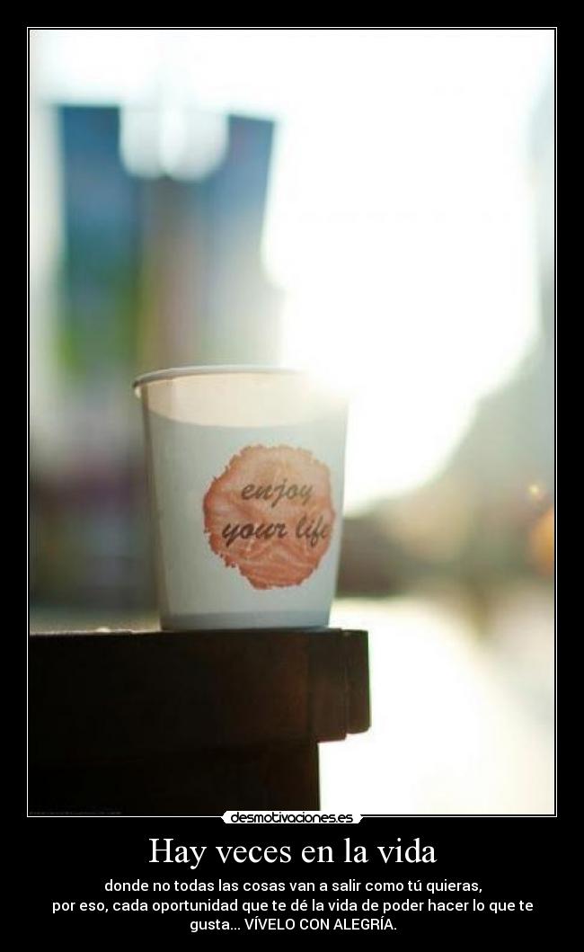 Hay veces en la vida - donde no todas las cosas van a salir como tú quieras,
por eso, cada oportunidad que te dé la vida de poder hacer lo que te
gusta... VÍVELO CON ALEGRÍA.