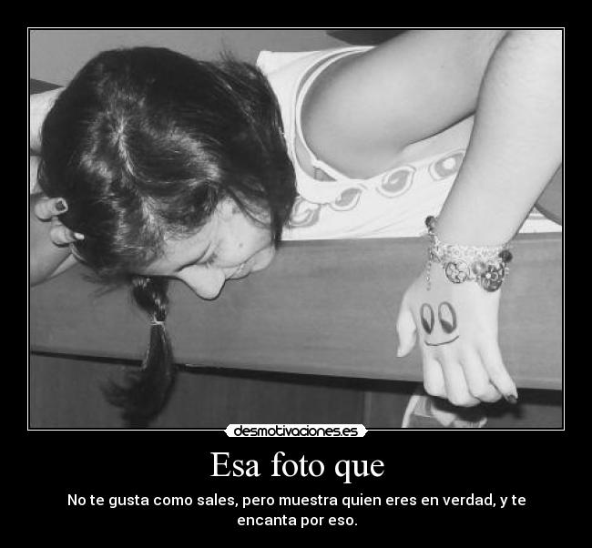 Esa foto que - No te gusta como sales, pero muestra quien eres en verdad, y te encanta por eso.