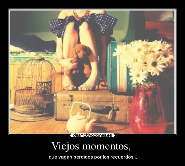 Viejos momentos, - que vagan perdidos por los recuerdos...