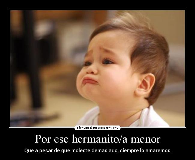 Por ese hermanito/a menor - Que a pesar de que moleste demasiado, siempre lo amaremos.