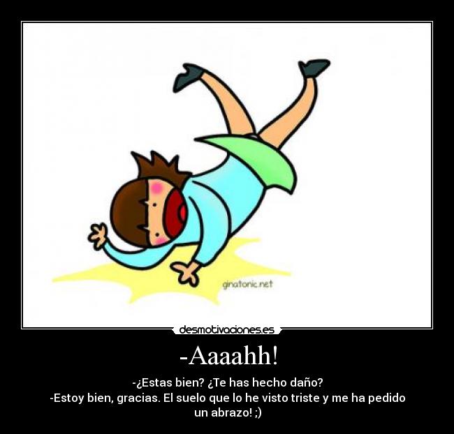 -Aaaahh! - -¿Estas bien? ¿Te has hecho daño?
-Estoy bien, gracias. El suelo que lo he visto triste y me ha pedido un abrazo! ;)