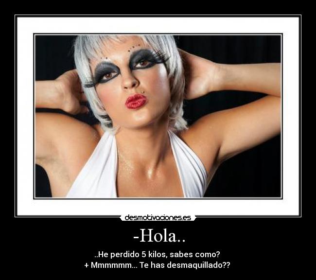 -Hola.. - ..He perdido 5 kilos, sabes como?
+ Mmmmmm... Te has desmaquillado??
