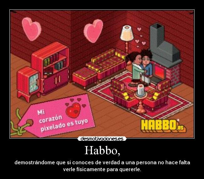 Habbo, - demostrándome que si conoces de verdad a una persona no hace falta
verle físicamente para quererle.