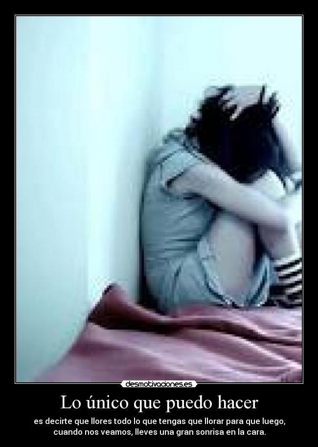 Lo único que puedo hacer - es decirte que llores todo lo que tengas que llorar para que luego,
cuando nos veamos, lleves una gran sonrisa en la cara.