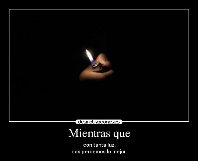 Mientras que - con tanta luz,
nos perdemos lo mejor.