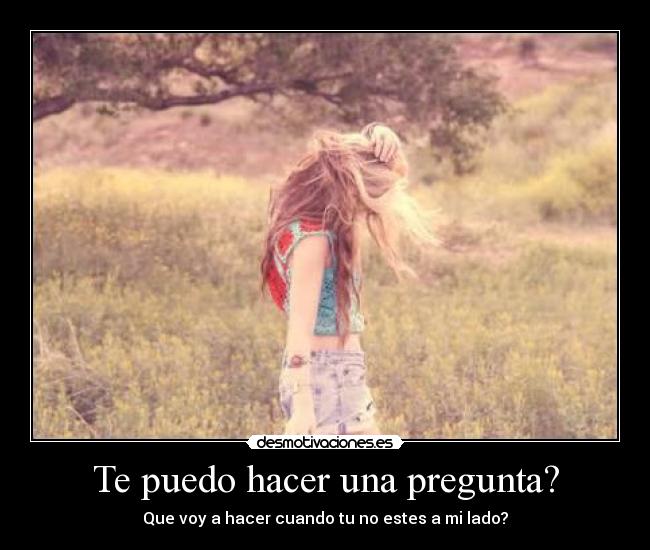 Te puedo hacer una pregunta? - Que voy a hacer cuando tu no estes a mi lado?