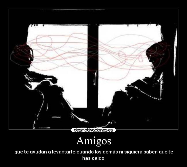 Amigos - que te ayudan a levantarte cuando los demás ni siquiera saben que te has caido.