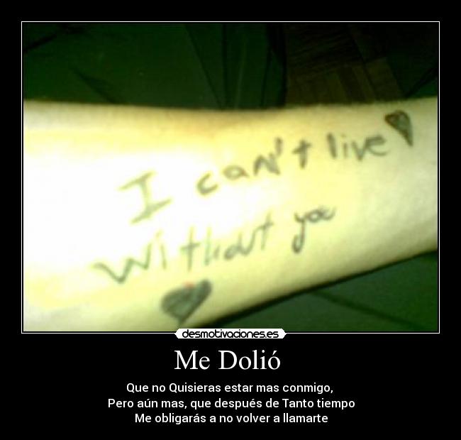 Me Dolió  - Que no Quisieras estar mas conmigo, 
Pero aún mas, que después de Tanto tiempo
Me obligarás a no volver a llamarte