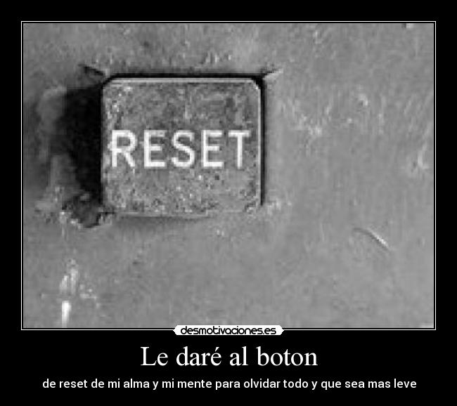 Le daré al boton - de reset de mi alma y mi mente para olvidar todo y que sea mas leve