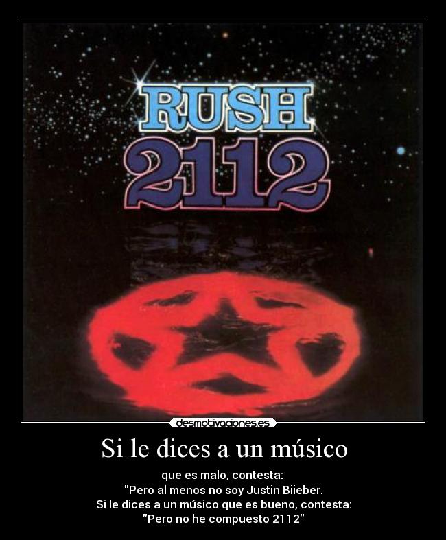 Si le dices a un músico - que es malo, contesta:
Pero al menos no soy Justin Biieber.
Si le dices a un músico que es bueno, contesta:
Pero no he compuesto 2112