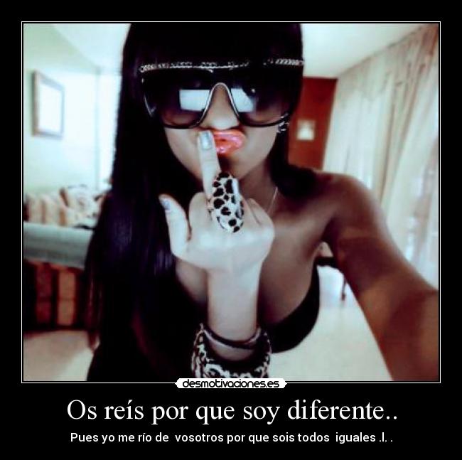 Os reís por que soy diferente.. -