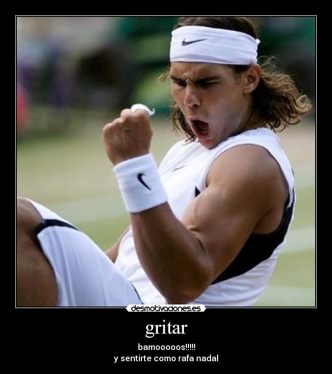 gritar - bamooooos!!!!!
y sentirte como rafa nadal