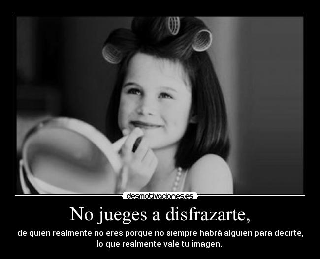 No jueges a disfrazarte, - de quien realmente no eres porque no siempre habrá alguien para decirte,
lo que realmente vale tu imagen. 