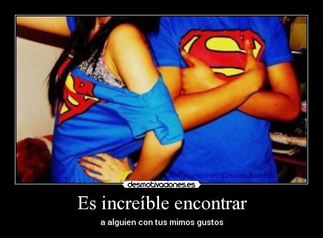 Es increíble encontrar - a alguien con tus mimos gustos