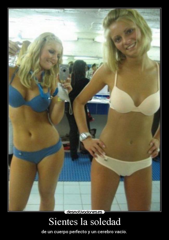 Sientes la soledad - de un cuerpo perfecto y un cerebro vacío. ♫