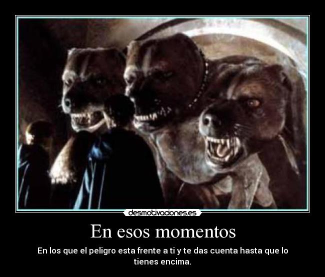 En esos momentos - En los que el peligro esta frente a ti y te das cuenta hasta que lo tienes encima.