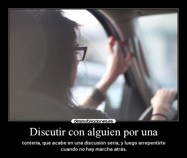 Discutir con alguien por una - tontería, que acabe en una discusión seria, y luego arrepentirte
cuando no hay marcha atrás.