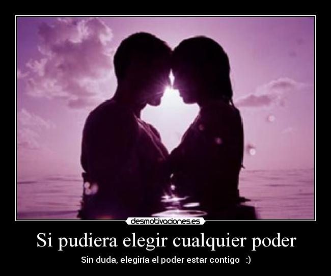 Si pudiera elegir cualquier poder - Sin duda, elegiría el poder estar contigo ♥ :)