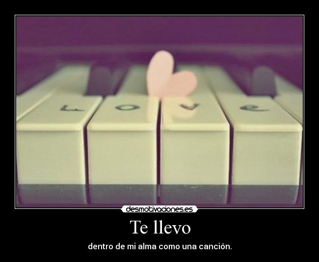 Te llevo - dentro de mi alma como una canción.